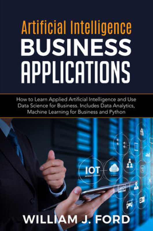 ARTIFICIAL INTELLIGENCE BUSINESS APPLICATIONS: How to Learn Applied Artificial Intelligence and Use Data Science for Business. Includes Data Analytics, Machine Learning for Business and Python(FORD, WILLIAM J.)(2020)