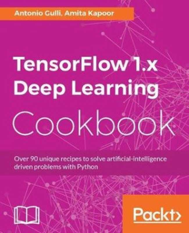 TensorFlow 1.x Deep Learning Cookbook: Over 90 unique recipes to solve artificial-intelligence driven problems with Python(Antonio Gulli, Amita Kapoor)(Packt Publishing 2017)