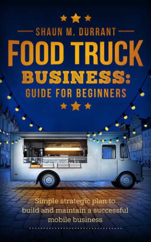Food Truck Business Guide for Beginners: Simple Strategic Plan to Build and Maintain a Successful Mobile Business(Durrant, Shaun M.)(2020)