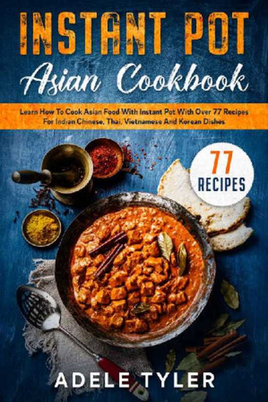Instant Pot Asian Cookbook: Learn How To Cook Asian Food With Instant Pot With Over 77 Recipes For Indian Chinese, Thai, Vietnamese And Korean Dishes(Adele Tyler)(2021)