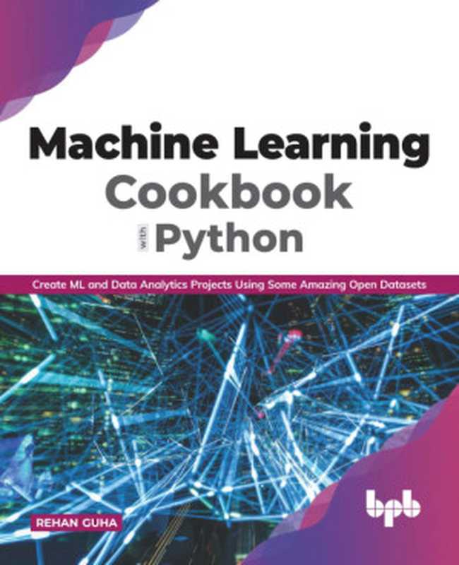 Machine Learning Cookbook with Python: Create ML and Data Analytics Projects Using Some Amazing Open Datasets(Rehan Guha)(BPB Publications 2020)