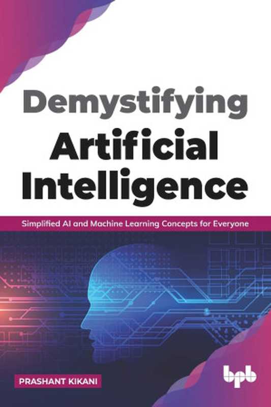 Demystifying Artificial intelligence: Simplified AI and Machine Learning concepts for Everyone (English Edition)(Prashant Kikani)(BPB Publications 2021)