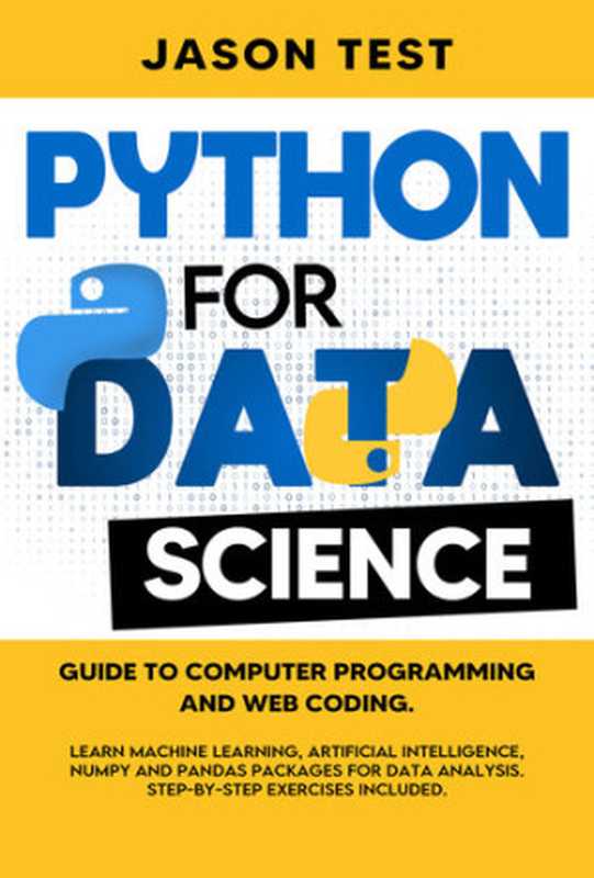 PYTHON FOR DATA SCIENCE: Guide to computer programming and web coding. Learn machine learning, artificial intelligence, NumPy and Pandas packages for data analysis. Step-by-step exercises included.(Jason Test)(2020)