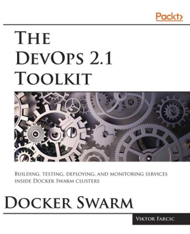 The DevOps 2.1 Toolkit: Docker Swarm: Building, testing, deploying, and monitoring services inside Docker Swarm clusters(Viktor Farcic)(Packt Publishing 2017)