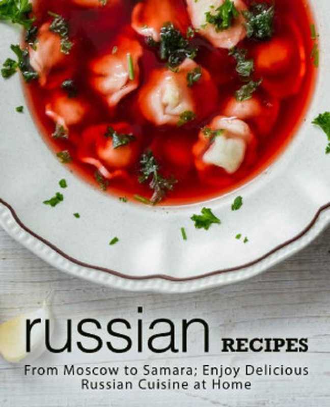 Russian Recipes: From Moscow to Samara; Enjoy Delicious Russian Cuisine at Home(BookSumo Press )(BookSumo Press 2018)