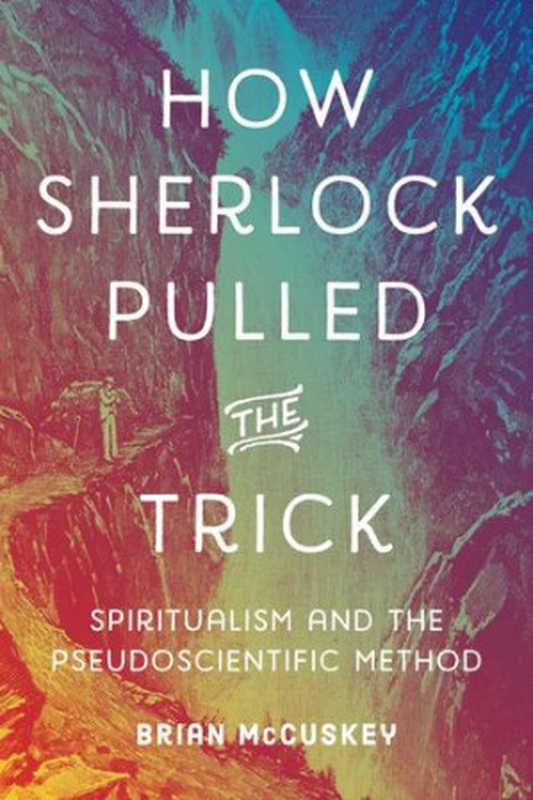 How Sherlock Pulled the Trick: Spiritualism and the Pseudoscientific Method(Brian McCuskey)(Penn State University Press 2021)
