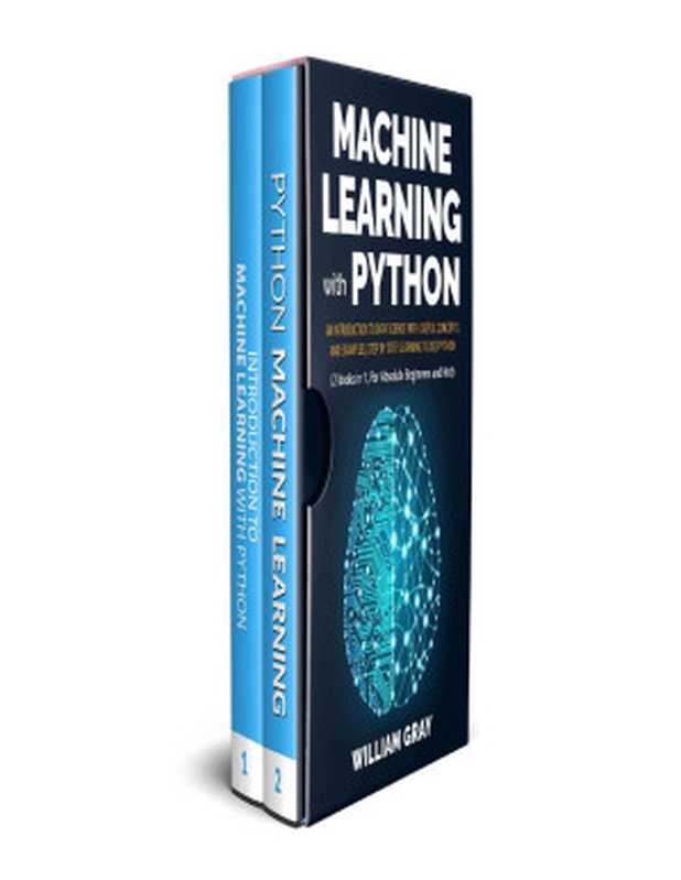 MACHINE LEARNING WITH PYTHON: An introduction to Data Science with useful concepts and examples, step by step, learning to use Python (2 BOOKS IN 1, FOR ABSOLUTE BEGINNERS AND NOT)(GRAY, WILLIAM)(2019)