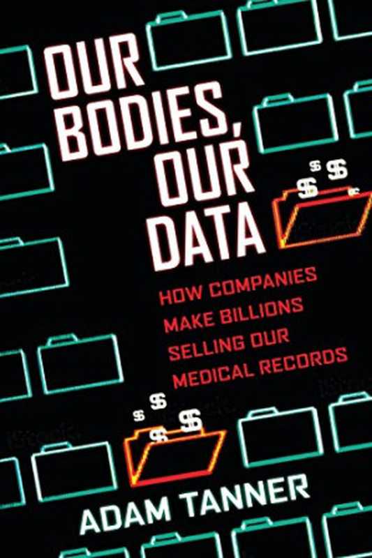 Our Bodies, Our Data: How Companies Make Billions Selling Our Medical Records(Adam Tanner)(Beacon Press 2017)