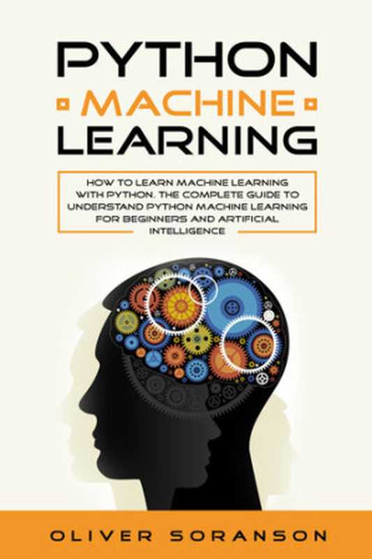 Python Machine Learning: How to learn Machine Learning with Python. The Complete Guide to Understand Python Machine Learning for Beginners and Artificial Intelligence(Soranson, Oliver)(2019)