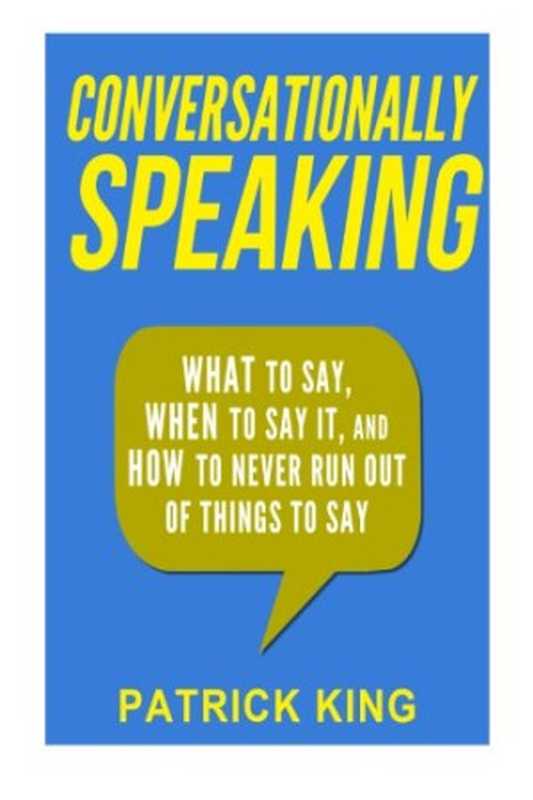 Conversationally Speaking  WHAT to Say  WHEN to Say It  and HOW to Never Run Out of Things to say（Patrick King）（CreateSpace Independent Publishing Platform 2015）