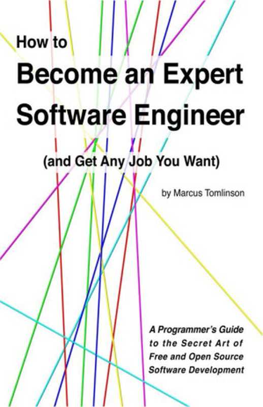 How to Become an Expert Software Engineer (and Get Any Job You Want)： A Programmer’s Guide to the Secret Art of Free and Open Source Software Development（Marcus Tomlinson [Tomlinson， Marcus]）（2015）