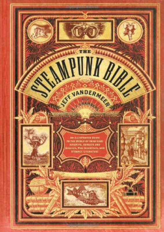 The Steampunk Bible: An Illustrated Guide to the World of Imaginary Airships, Corsets and Goggles, Mad Scientists, and Strange Literature(Jeff VanderMeer, S. J. Chambers)(Abrams Image 2011)