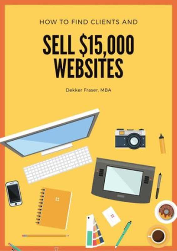 How to Find Web Design Clients: And How to Win New Clients! How to Start a Web Design Business, How to Get More Clients & New Clients, & Prospecting for New Clients(Dekker Fraser)(2019)