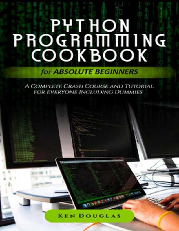 Python Programming Cookbook for Absolute Beginners. A Complete Crash Course and Tutorial for Everyone Including Dummies(Douglas, Ken)(2020)