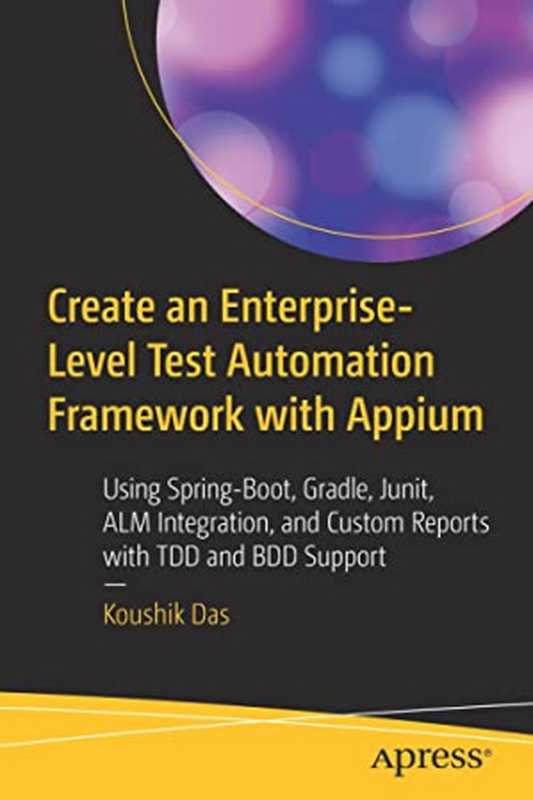 Create an Enterprise-Level Test Automation Framework with Appium: Using Spring-Boot, Gradle, Junit, ALM Integration, and Custom Reports with TDD and BDD Support(Koushik Das)(Apress 2022)