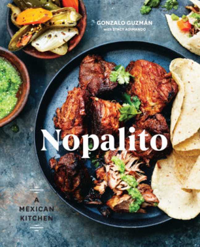 Nopalito: a Mexican kitchen(Stacy Adimando, Gonzalo Guzmán, Eva Kolenko)(Ten Speed Press 2017)
