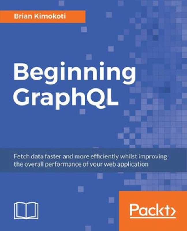 Beginning GraphQL: Fetch data faster and more efficiently whilst improving the overall performance of your web application(Brian Kimokoti)(Packt Publishing 2018)