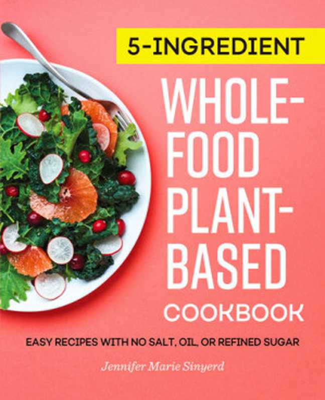 5-Ingredient Whole-Food, Plant-Based Cookbook: Easy Recipes with No Salt, Oil, or Refined Sugar(Sinyerd, Jennifer Marie)(Rockridge Press 2021)