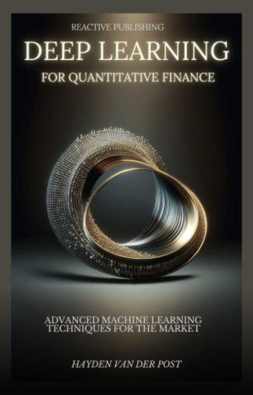 Deep Learning for Quantitative Finance: Advanced Machine Learning Techniques For The Market: A comprehensive guide to machine learning in finance(Van Der Post, Hayden)(Reactive Publishing 2023)