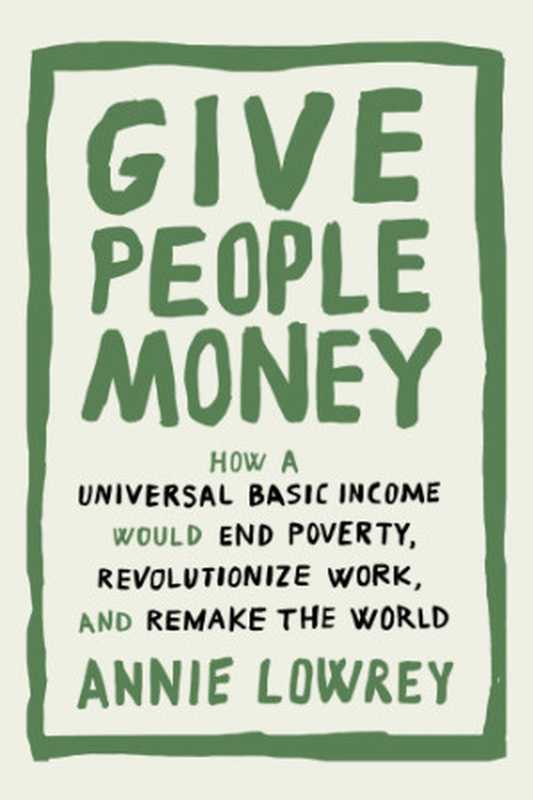 Give People Money: How A Universal Basic Income Would End Poverty, Revolutionize Work, And Remake The World(Annie Lowrey)(2018)