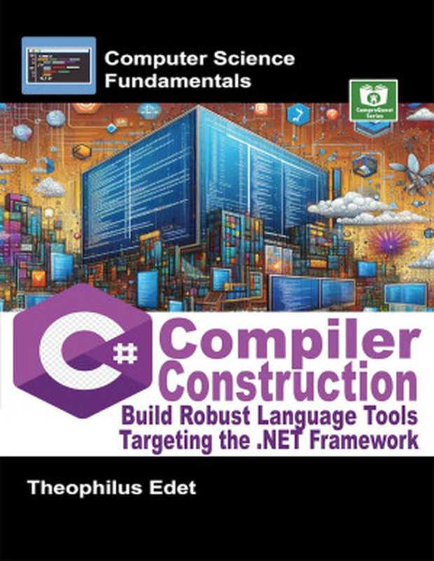 C# Compiler Construction: Build Robust Language Tools Targeting the .NET Framework (Computer Science Fundamentals)(Theophilus Edet)(CompreQuest Books 2024)