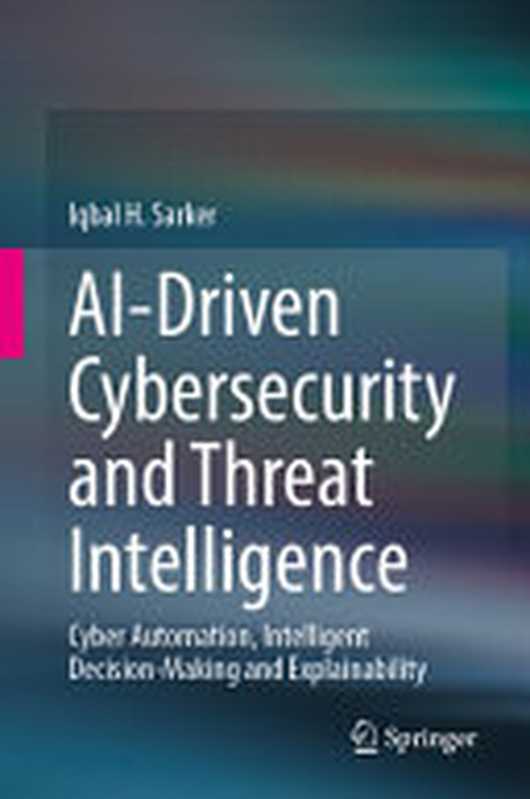 AI-Driven Cybersecurity and Threat Intelligence： Cyber Automation， Intelligent Decision-Making and Explainability（Iqbal H. Sarker）（Springer 2024）