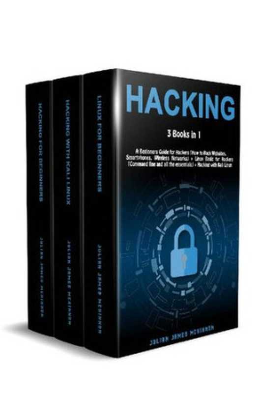 Hacking： 3 Books in 1： A Beginners Guide for Hackers (How to Hack Websites， Smartphones， Wireless Networks) + Linux Basic for Hackers (Command line and all the essentials) + Hacking with Kali Linux（Julian James McKinnon）（2020）