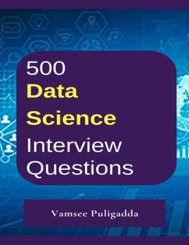 500 Data Science Interview Questions and Answers（Vamsee Puligadda）（Indian Wolf Publications 2018）