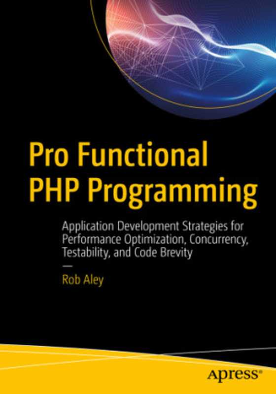 Pro Functional PHP Programming Application Development Strategies for Performance Optimization, Concurrency, Testability, and Code Brevity(Aley, Rob)(Apress 2018)