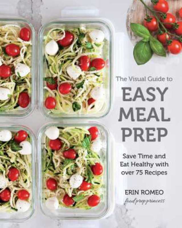 The Visual Guide to Easy Meal Prep: Save Time and Eat Healthy with over 75 Recipes(Erin Romeo)(Race Point Publishing 2019)
