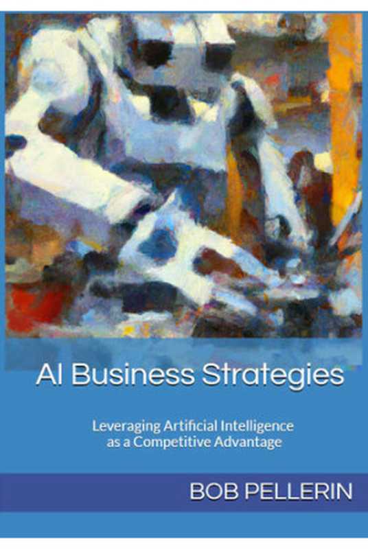 AI Business Strategies : Leveraging Artificial Intelligence as a Competitive Advantage(Bob Pellerin)(2023)