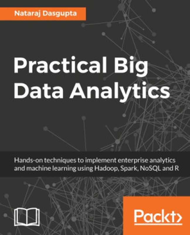 Practical Big Data Analytics: Hands-on techniques to implement enterprise analytics and machine learning using Hadoop, Spark, NoSQL and R(DasGupta, Nataraj)(Packt Publishing Limited 2018)