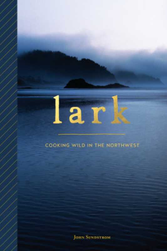 Lark ： Cooking Wild in the Northwest（Jonathan Sundstrom）（Sasquatch Books 2016）