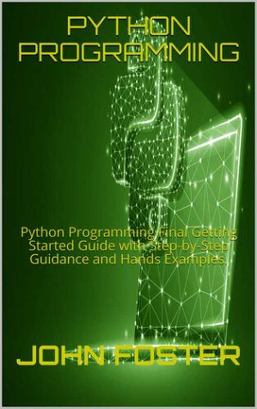 PYTHON PROGRAMMING: Python Programming Final Getting Started Guide with Step-by-Step Guidance and Hands Examples.(FOSTER, JOHN)(2020)