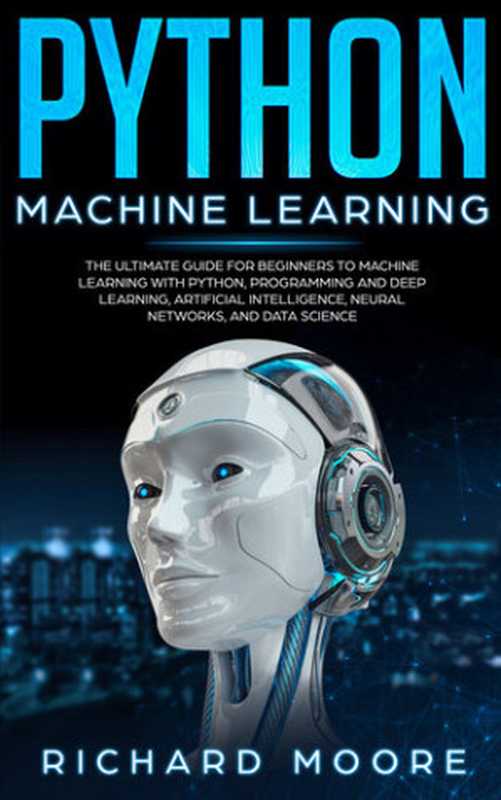 Python Machine Learning： The Ultimate Guide for Beginners to Machine Learning with Python， Programming and Deep Learning， Artificial Intelligence， Neural Networks， and Data Science（Moore， Richard; Moore， Richard）（2019）