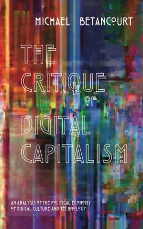 The Critique Of Digital Capitalism: An Analysis Of The Political Economy Of Digital Culture And Technology(Michael Betancourt)(Punctum Books 2016)