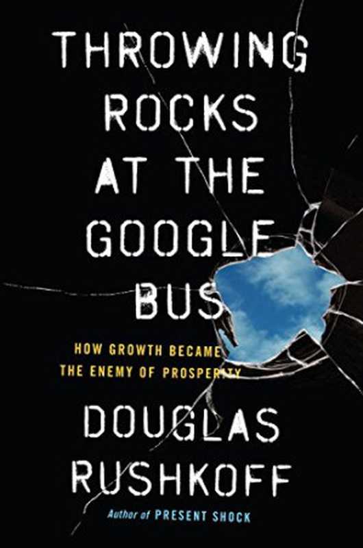 Throwing Rocks at the Google Bus: How Growth Became the Enemy of Prosperity(Douglas Rushkoff)(Portfolio 2016)