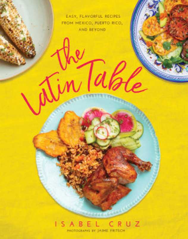 The Latin Table : Easy, Flavorful Recipes from Mexico, Puerto Rico, and Beyond(Isabel Cruz; Jaime Fritsch)(Skyhorse Publishing 2018)