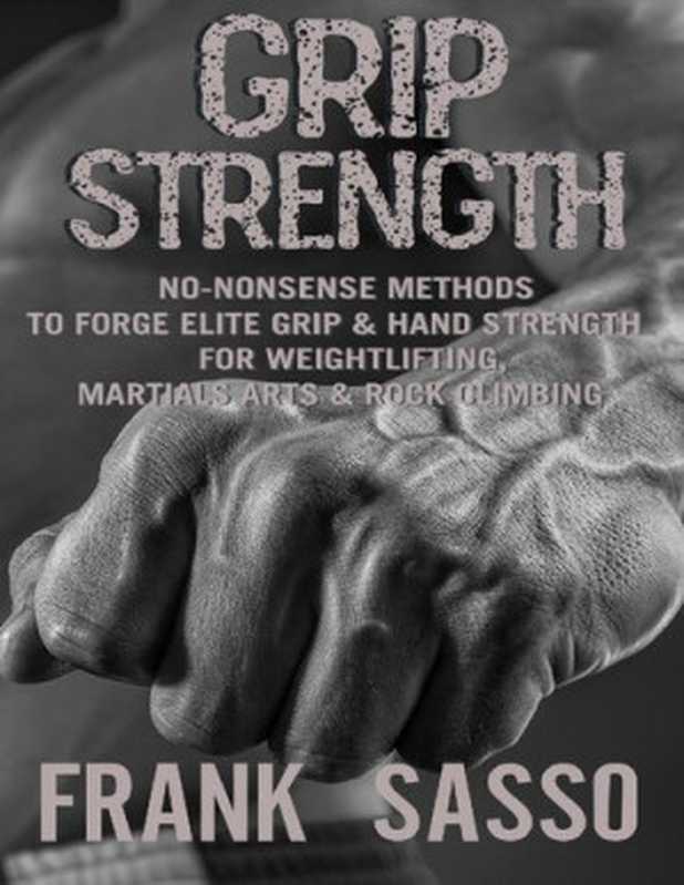 Grip Strength: No-Nonsense Methods To Forge Elite Grip & Hand Strength For Weightlifting, Martials Arts & Rock Climbing(Frank Sasso)(2021)
