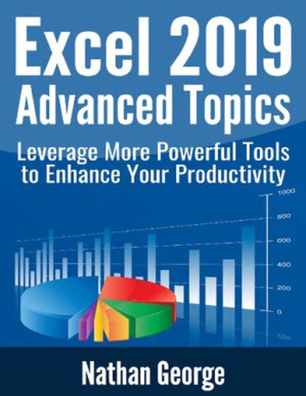 Excel 2019 Advanced Topics: Leverage More Powerful Tools to Enhance Your Productivity (Excel 2019 Mastery)(George, Nathan)(2020)