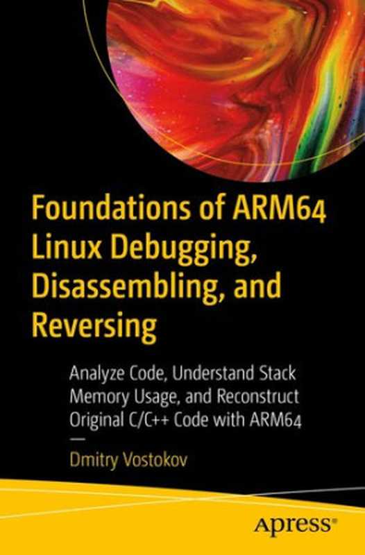 Foundations of ARM64 Linux Debugging, Disassembling, and Reversing: Analyze Code, Understand Stack Memory Usage, and Reconstruct Original C C++ Code with ARM64(Dmitry Vostokov)(Apress 2023)