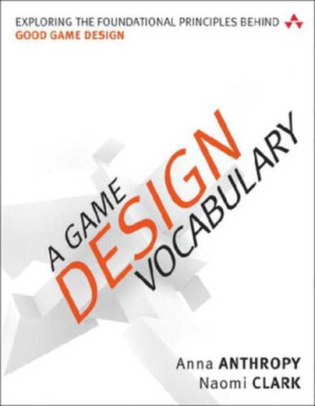 A Game Design Vocabulary: Exploring the Foundational Principles Behind Good Game Design(Naomi Clark, Anna Anthropy)(Addison-Wesley Professional 2014)