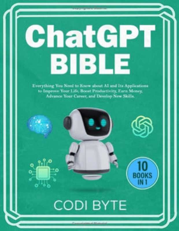 Chat GPT Bible - 10 Books in 1： Everything You Need to Know About AI and Its Applications to Improve Your Life， Boost Productivity， Earn Money， Advance Your Career， and Develop New Skills.（Codi Byte）（Indiana Maloney 2023）