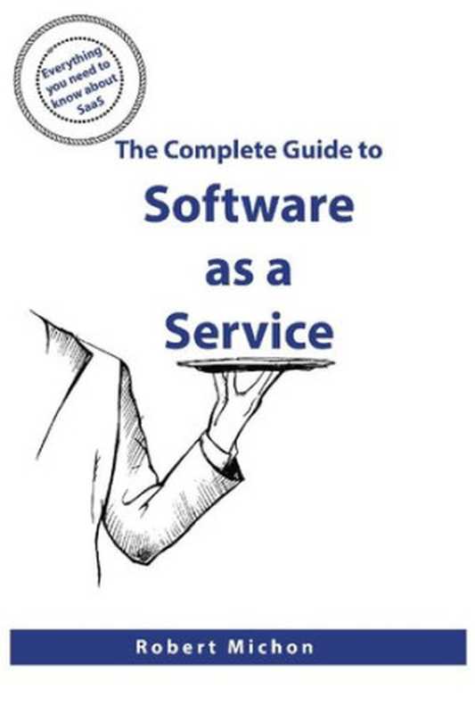 The Complete Guide to Software as a Service： Everything You Need to Know about Saas（Robert Michon）（Createspace Independent Publishing Platform 2017）