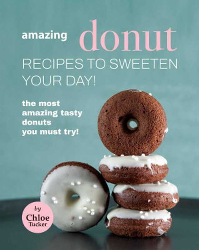 Amazing Donut Recipes to Sweeten Your Day!: The Most Amazing Tasty Donuts You Must Try!(Chloe Tucker)(2021)