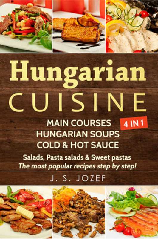 Hungarian Cuisine 4 IN 1: Main courses: Hungarian Cookbooks in English for Beginners, Hungarian soups, Cold & Hot sauces Salads, Pasta salads & Sweet pastas(J. S. JOZEF )(2018)
