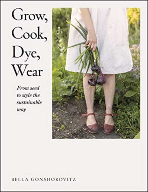 Grow, Cook, Dye, Wear: From Seed to Style the Sustainable Way(Bella Gonshorovitz)(Penguin 2022)
