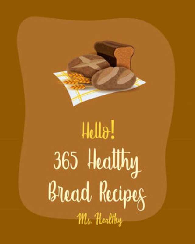 Hello! 365 Healthy Bread Recipes: Best Healthy Bread Cookbook Ever For Beginners(Ms. Hanna & Ms. Healthy)(Ms. Healthy 2020)