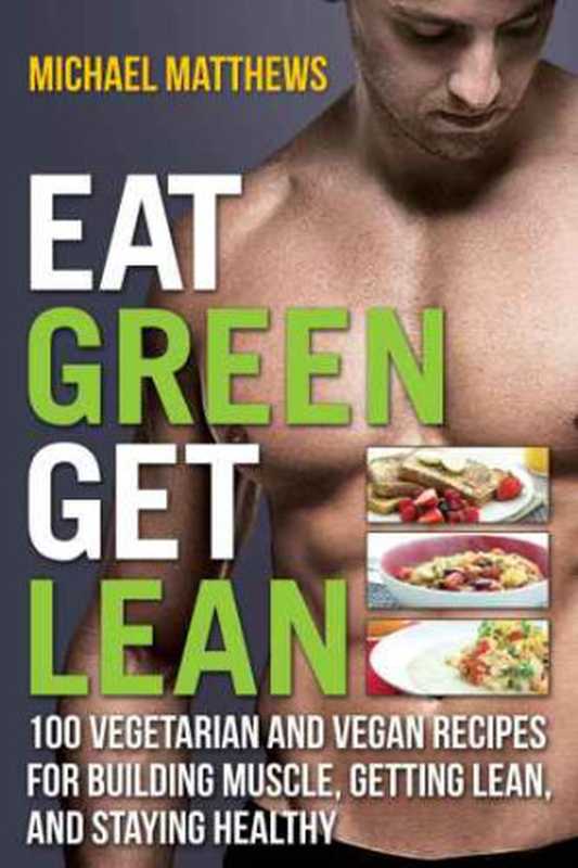 Eat Green， Get Lean： 100 Vegetarian and Vegan Recipes for Building Muscle， Getting Lean and Staying Healthy（Michael Matthews）（Oculus Publishers 2013）