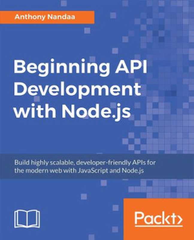 Beginning API Development with Node.js: Build highly scalable, developer-friendly APIs for the modern web with JavaScript and Node.js(Anthony Nandaa)(Packt Publishing 2018)